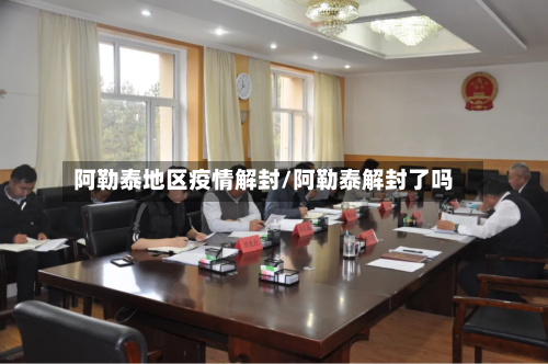 阿勒泰地区疫情解封/阿勒泰解封了吗
