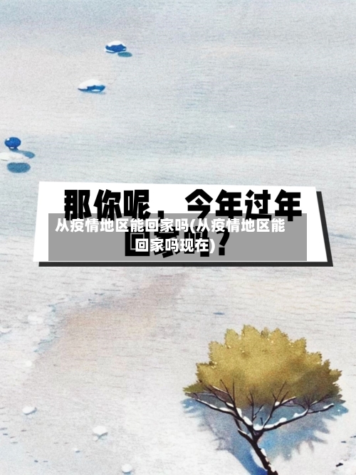 从疫情地区能回家吗(从疫情地区能回家吗现在)