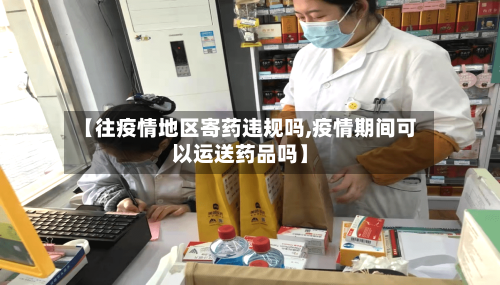 【往疫情地区寄药违规吗,疫情期间可以运送药品吗】-第3张图片