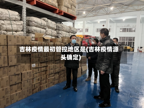 吉林疫情最初管控地区是(吉林疫情源头确定)