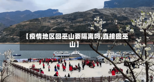 【疫情地区回巫山要隔离吗,直接回巫山】