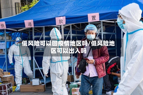 低风险可以回疫情地区吗/低风险地区可以出入吗