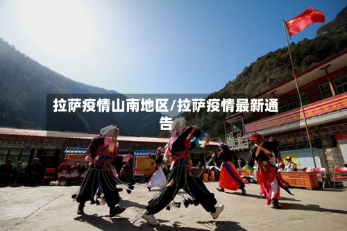 拉萨疫情山南地区/拉萨疫情最新通告