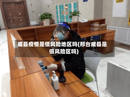 威县疫情是低风险地区吗(邢台威县是低风险区吗)-第3张图片