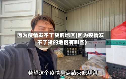 因为疫情发不了货的地区(因为疫情发不了货的地区有哪些)