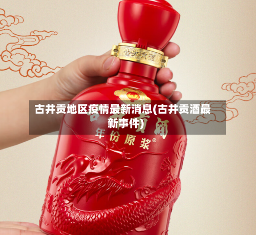 古井贡地区疫情最新消息(古井贡酒最新事件)