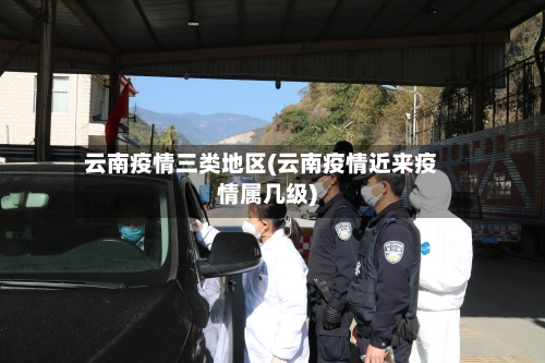 云南疫情三类地区(云南疫情近来疫情属几级)-第3张图片