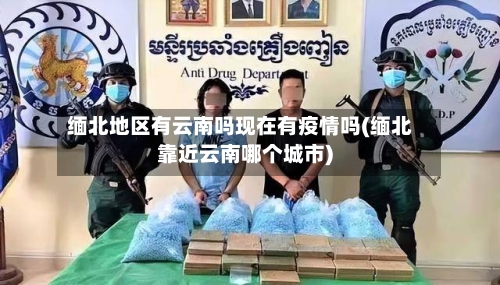 缅北地区有云南吗现在有疫情吗(缅北靠近云南哪个城市)-第2张图片