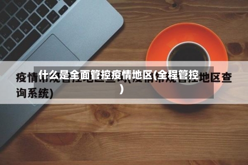 什么是全面管控疫情地区(全程管控)