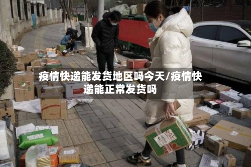 疫情快递能发货地区吗今天/疫情快递能正常发货吗-第3张图片