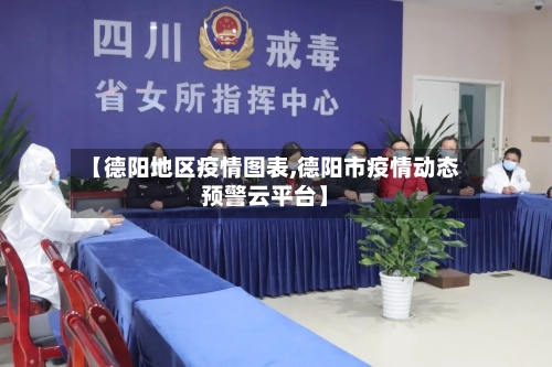 【德阳地区疫情图表,德阳市疫情动态预警云平台】