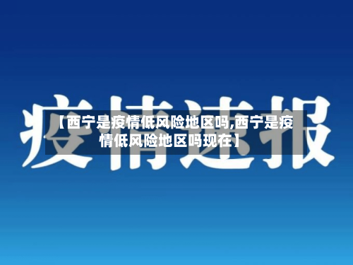 【西宁是疫情低风险地区吗,西宁是疫情低风险地区吗现在】-第3张图片
