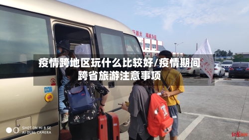 疫情跨地区玩什么比较好/疫情期间跨省旅游注意事项-第3张图片