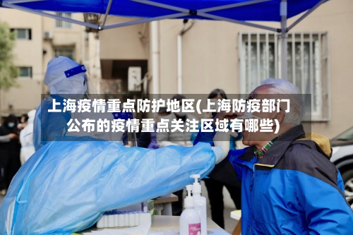 上海疫情重点防护地区(上海防疫部门公布的疫情重点关注区域有哪些)