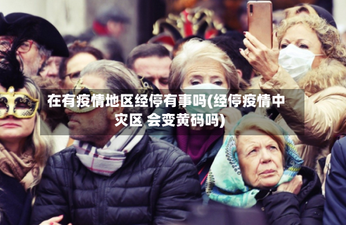 在有疫情地区经停有事吗(经停疫情中灾区 会变黄码吗)-第2张图片