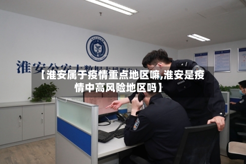 【淮安属于疫情重点地区嘛,淮安是疫情中高风险地区吗】-第3张图片