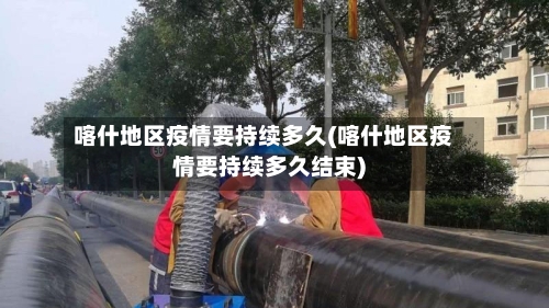 喀什地区疫情要持续多久(喀什地区疫情要持续多久结束)-第2张图片