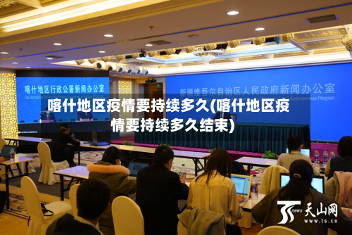 喀什地区疫情要持续多久(喀什地区疫情要持续多久结束)