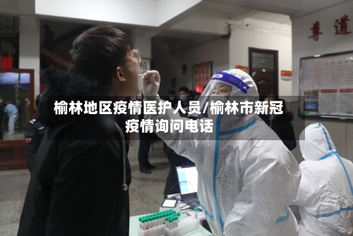 榆林地区疫情医护人员/榆林市新冠疫情询问电话