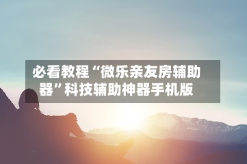 必看教程“微乐亲友房辅助器”科技辅助神器手机版-第2张图片