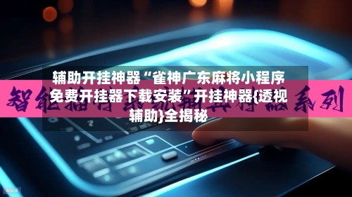 辅助开挂神器“雀神广东麻将小程序免费开挂器下载安装”开挂神器{透视辅助}全揭秘-第2张图片