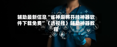辅助最新信息“雀神麻将开挂神器软件下载免费”（透视挂）辅助神器教程-第3张图片