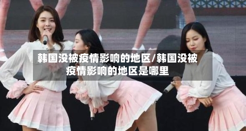 韩国没被疫情影响的地区/韩国没被疫情影响的地区是哪里