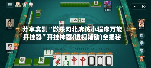 分享实测“微乐河北麻将小程序万能开挂器”开挂神器{透视辅助}全揭秘-第3张图片