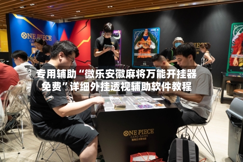 专用辅助“微乐安徽麻将万能开挂器免费”详细外挂透视辅助软件教程