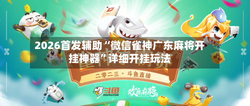 2026首发辅助“微信雀神广东麻将开挂神器”详细开挂玩法-第2张图片