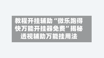 教程开挂辅助“微乐跑得快万能开挂器免费”揭秘透视辅助万能挂用法-第3张图片