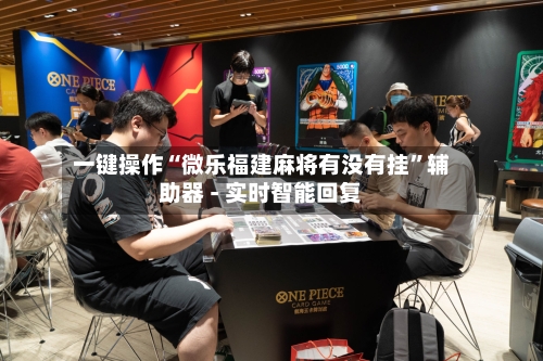 一键操作“微乐福建麻将有没有挂”辅助器 - 实时智能回复-第3张图片