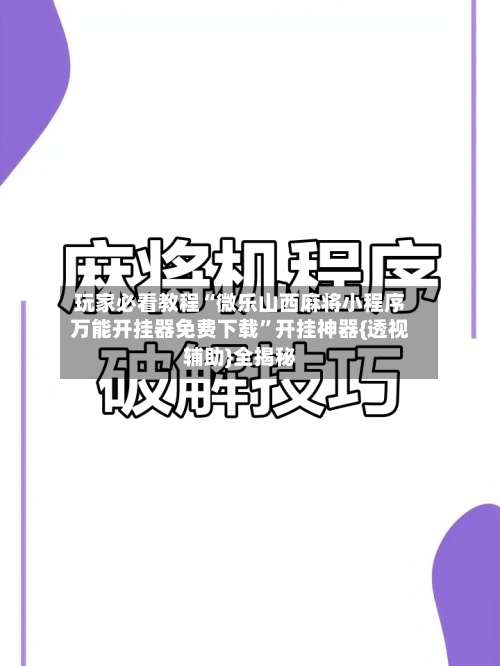 玩家必看教程“微乐山西麻将小程序万能开挂器免费下载	”开挂神器{透视辅助}全揭秘-第2张图片