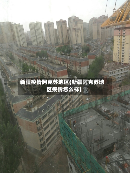 新疆疫情阿克苏地区(新疆阿克苏地区疫情怎么样)