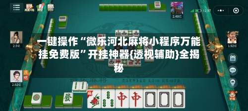 一键操作“微乐河北麻将小程序万能挂免费版”开挂神器{透视辅助}全揭秘-第2张图片
