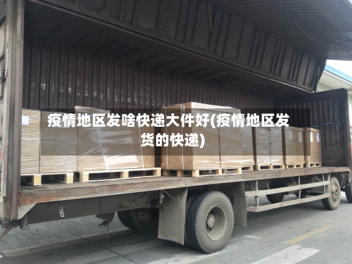 疫情地区发啥快递大件好(疫情地区发货的快递)