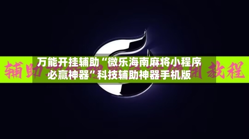 万能开挂辅助“微乐海南麻将小程序必赢神器”科技辅助神器手机版
