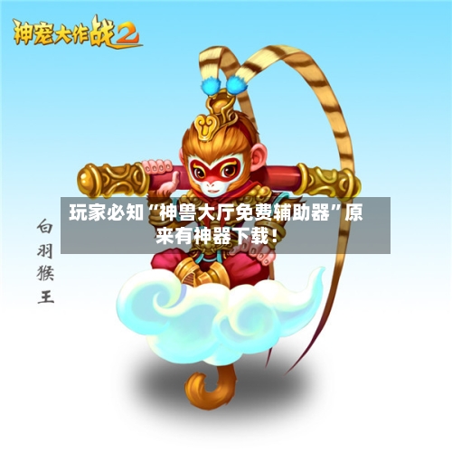 玩家必知“神兽大厅免费辅助器	”原来有神器下载！-第2张图片