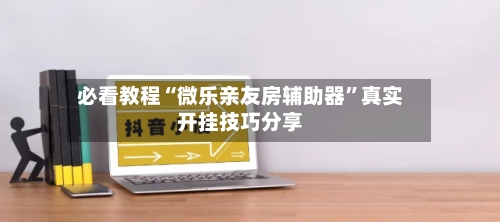 必看教程“微乐亲友房辅助器”真实开挂技巧分享-第2张图片