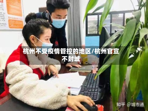杭州不受疫情管控的地区/杭州官宣不封城-第2张图片