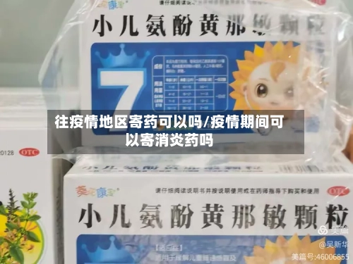 往疫情地区寄药可以吗/疫情期间可以寄消炎药吗-第3张图片