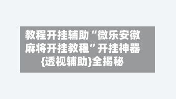 教程开挂辅助“微乐安徽麻将开挂教程”开挂神器{透视辅助}全揭秘