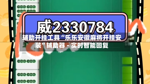辅助开挂工具“乐乐安徽麻将开挂安装”辅助器 - 实时智能回复-第2张图片