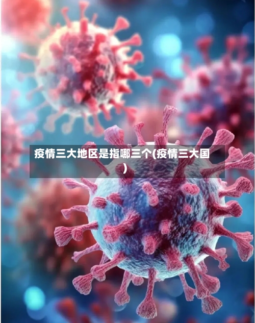 疫情三大地区是指哪三个(疫情三大国)