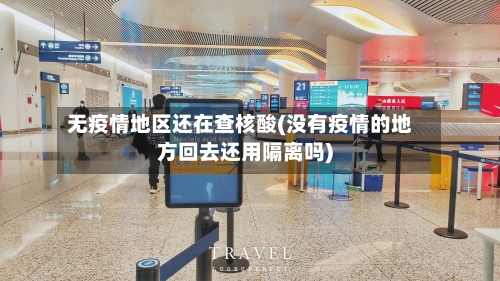 无疫情地区还在查核酸(没有疫情的地方回去还用隔离吗)