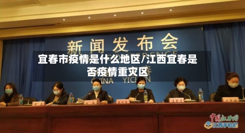 宜春市疫情是什么地区/江西宜春是否疫情重灾区