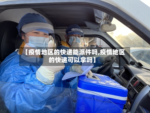 【疫情地区的快递能派件吗,疫情地区的快递可以拿吗】-第2张图片