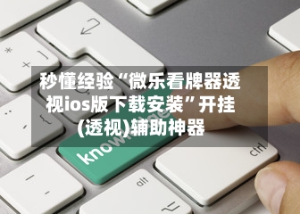 秒懂经验“微乐看牌器透视ios版下载安装”开挂(透视)辅助神器