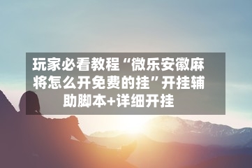 玩家必看教程“微乐安徽麻将怎么开免费的挂	”开挂辅助脚本+详细开挂-第2张图片