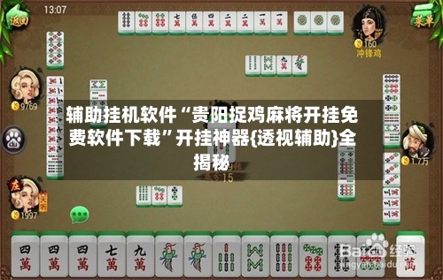 辅助挂机软件“贵阳捉鸡麻将开挂免费软件下载”开挂神器{透视辅助}全揭秘-第2张图片